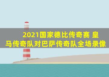 2021国家德比传奇赛 皇马传奇队对巴萨传奇队全场录像